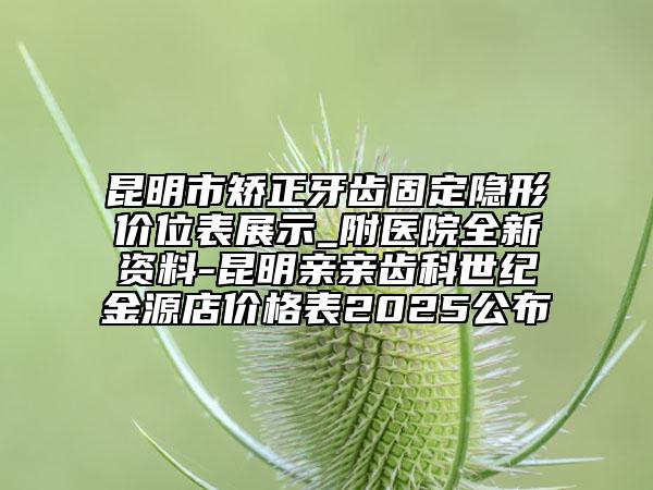 昆明市矯正牙齒固定隱形價位表展示_附醫(yī)院全新資料-昆明親親齒科世紀金源店價格表2025公布