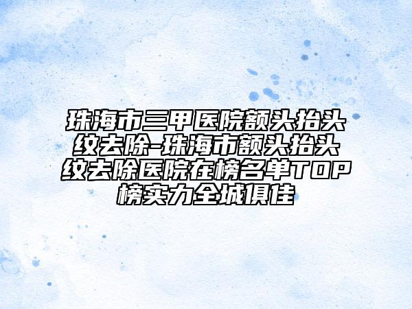珠海市三甲醫(yī)院額頭抬頭紋去除-珠海市額頭抬頭紋去除醫(yī)院在榜名單TOP榜實(shí)力全城俱佳