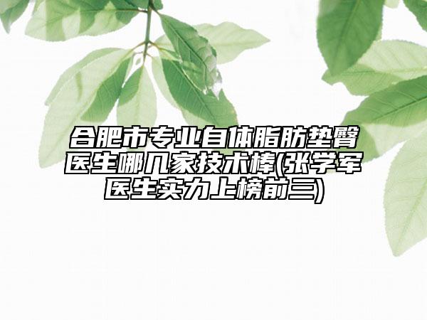 合肥市專業(yè)自體脂肪墊臀醫(yī)生哪幾家技術(shù)棒(張學軍醫(yī)生實力上榜前三)
