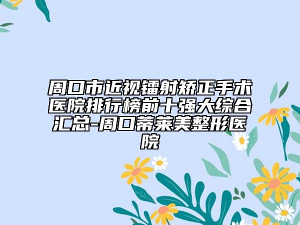 周口市近視鐳射矯正手術醫(yī)院排行榜前十強大綜合匯總-周口蒂萊美整形醫(yī)院