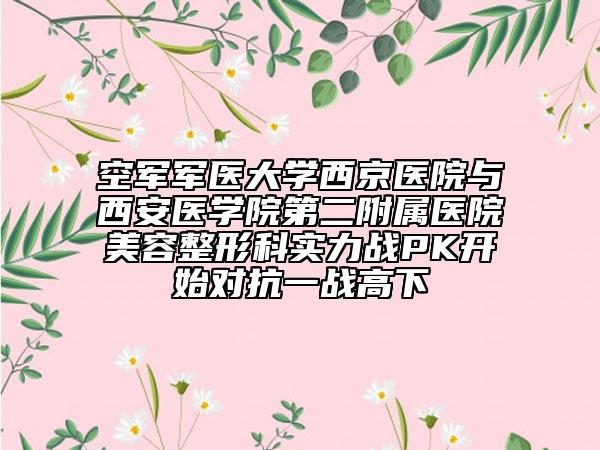 空軍軍醫(yī)大學西京醫(yī)院與西安醫(yī)學院第二附屬醫(yī)院美容整形科實力戰(zhàn)PK開始對抗一戰(zhàn)高下