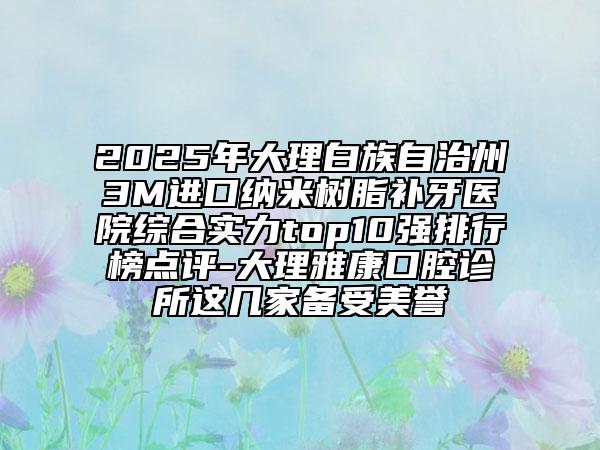 2025年大理白族自治州3M進(jìn)口納米樹脂補(bǔ)牙醫(yī)院綜合實(shí)力top10強(qiáng)排行榜點(diǎn)評-大理雅康口腔診所這幾家備受美譽(yù)