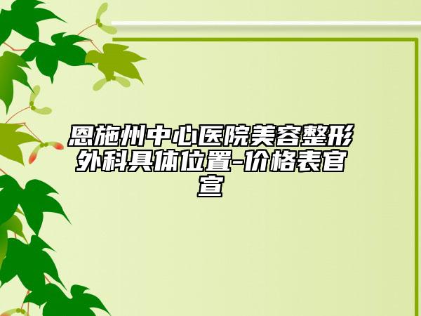 恩施州中心醫(yī)院美容整形外科具體位置-價格表官宣