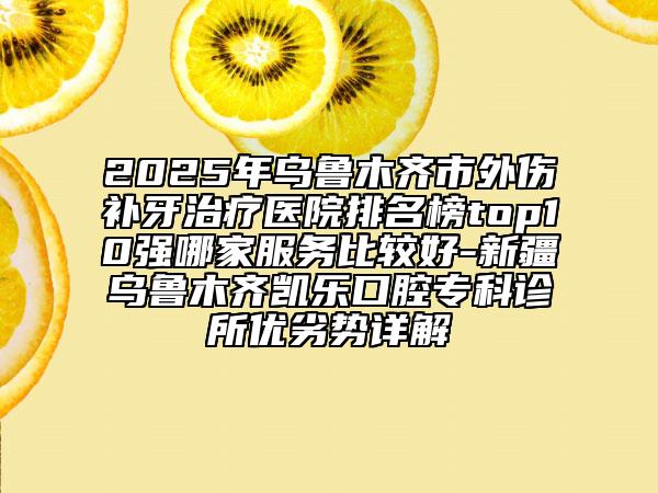 2025年烏魯木齊市外傷補牙治療醫(yī)院排名榜top10強哪家服務(wù)比較好-新疆烏魯木齊凱樂口腔?？圃\所優(yōu)劣勢詳解