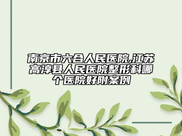 南京市六合人民醫(yī)院,江蘇高淳縣人民醫(yī)院整形科哪個(gè)醫(yī)院好附案例