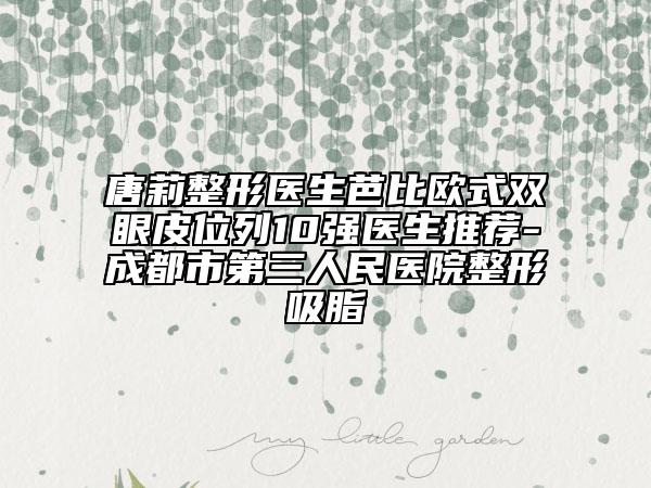 唐莉整形醫(yī)生芭比歐式雙眼皮位列10強醫(yī)生推薦-成都市第三人民醫(yī)院整形吸脂