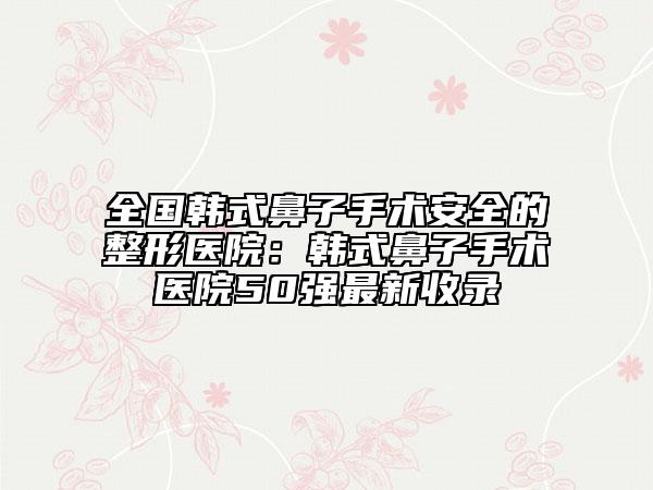 全國韓式鼻子手術(shù)安全的整形醫(yī)院：韓式鼻子手術(shù)醫(yī)院50強(qiáng)最新收錄