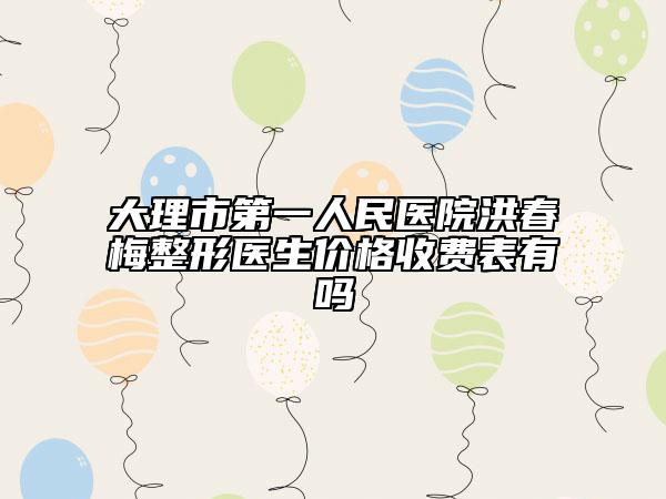 大理市第一人民醫(yī)院洪春梅整形醫(yī)生價(jià)格收費(fèi)表有嗎