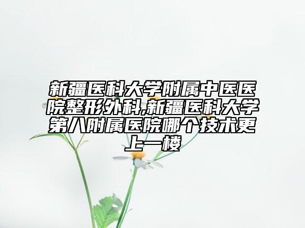 新疆醫(yī)科大學(xué)附屬中醫(yī)醫(yī)院整形外科,新疆醫(yī)科大學(xué)第八附屬醫(yī)院哪個(gè)技術(shù)更上一樓