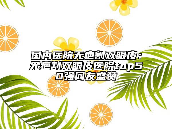 國內(nèi)醫(yī)院無疤割雙眼皮：無疤割雙眼皮醫(yī)院top50強網(wǎng)友盛贊