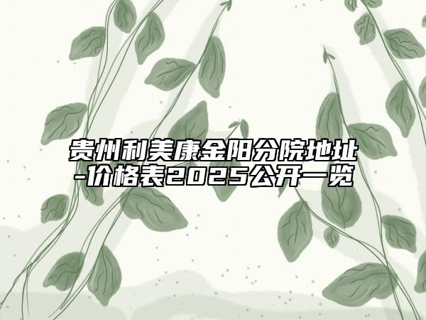 貴州利美康金陽分院地址-價格表2025公開一覽