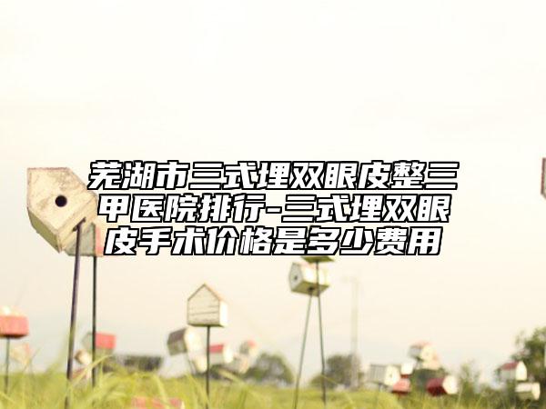 蕪湖市三式埋雙眼皮整三甲醫(yī)院排行-三式埋雙眼皮手術(shù)價(jià)格是多少費(fèi)用