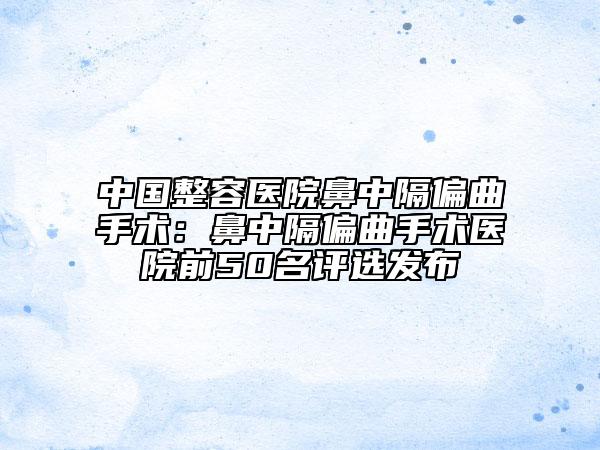 中國(guó)整容醫(yī)院鼻中隔偏曲手術(shù)：鼻中隔偏曲手術(shù)醫(yī)院前50名評(píng)選發(fā)布