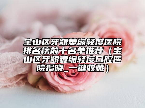寶山區(qū)牙齦萎縮輕度醫(yī)院排名榜前十名單推薦（寶山區(qū)牙齦萎縮輕度口腔醫(yī)院揭曉_一鍵收藏）