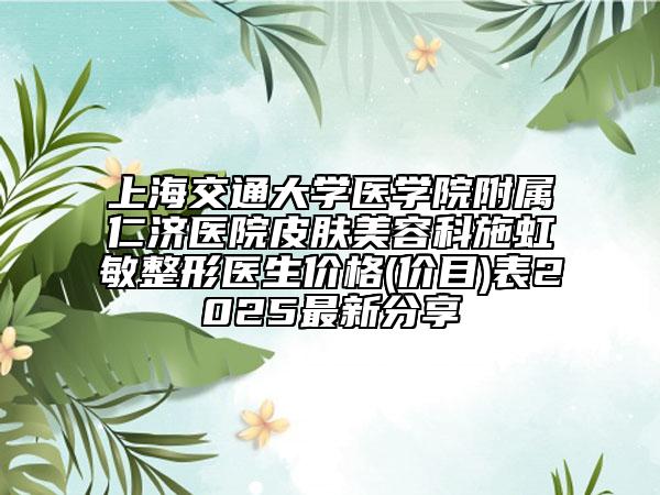上海交通大學(xué)醫(yī)學(xué)院附屬仁濟(jì)醫(yī)院皮膚美容科施虹敏整形醫(yī)生價(jià)格(價(jià)目)表2025最新分享