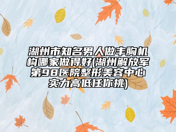 湖州市知名男人做豐胸機構(gòu)哪家做得好(湖州解放軍第98醫(yī)院整形美容中心實力高低任你挑)