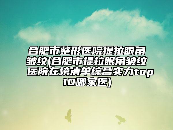 合肥市整形醫(yī)院提拉眼角皺紋(合肥市提拉眼角皺紋醫(yī)院在榜清單綜合實(shí)力top10哪家醫(yī))