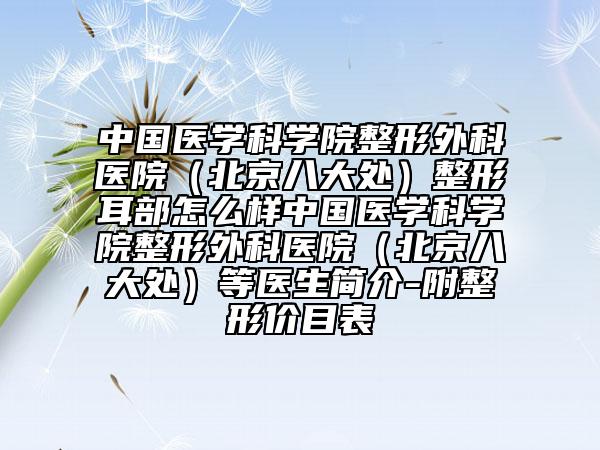 中國醫(yī)學(xué)科學(xué)院整形外科醫(yī)院（北京八大處）整形耳部怎么樣中國醫(yī)學(xué)科學(xué)院整形外科醫(yī)院（北京八大處）等醫(yī)生簡介-附整形價目表