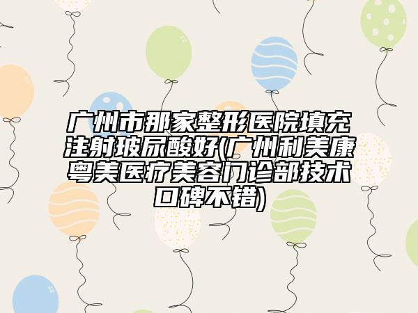 廣州市那家整形醫(yī)院填充注射玻尿酸好(廣州利美康粵美醫(yī)療美容門診部技術(shù)口碑不錯)