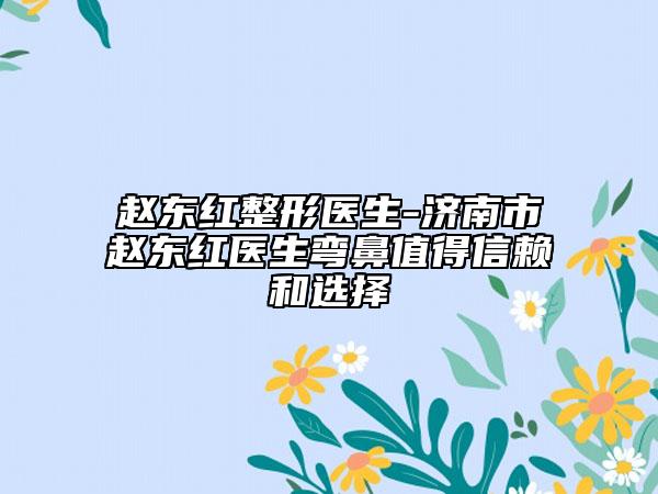 趙東紅整形醫(yī)生-濟(jì)南市趙東紅醫(yī)生彎鼻值得信賴(lài)和選擇