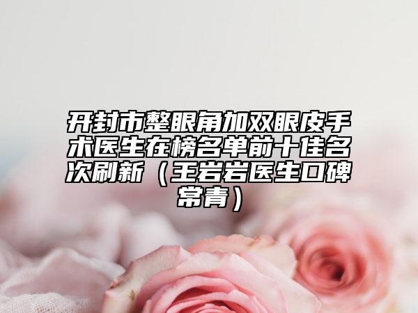 開(kāi)封市整眼角加雙眼皮手術(shù)醫(yī)生在榜名單前十佳名次刷新（王巖巖醫(yī)生口碑常青）