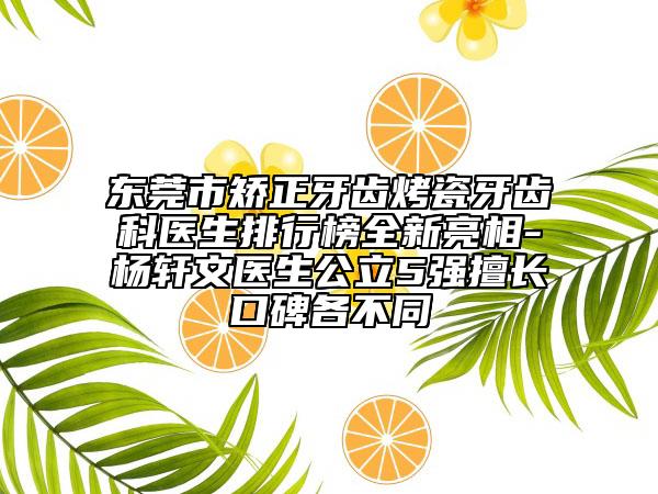 東莞市矯正牙齒烤瓷牙齒科醫(yī)生排行榜全新亮相-楊軒文醫(yī)生公立5強(qiáng)擅長(zhǎng)口碑各不同