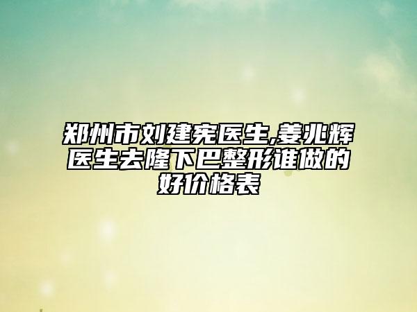 鄭州市劉建憲醫(yī)生,姜兆輝醫(yī)生去隆下巴整形誰做的好價格表
