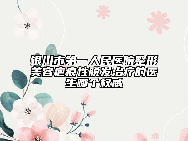 銀川市第一人民醫(yī)院整形美容疤痕性脫發(fā)治療的醫(yī)生哪個權(quán)威