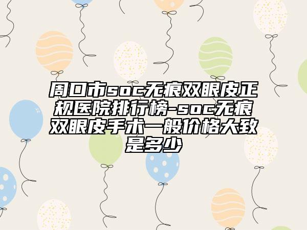 周口市soc無痕雙眼皮正規(guī)醫(yī)院排行榜-soc無痕雙眼皮手術(shù)一般價(jià)格大致是多少