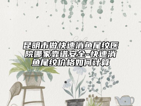 昆明市做快速消魚尾紋醫(yī)院哪家靠譜安全-快速消魚尾紋價格如何計算