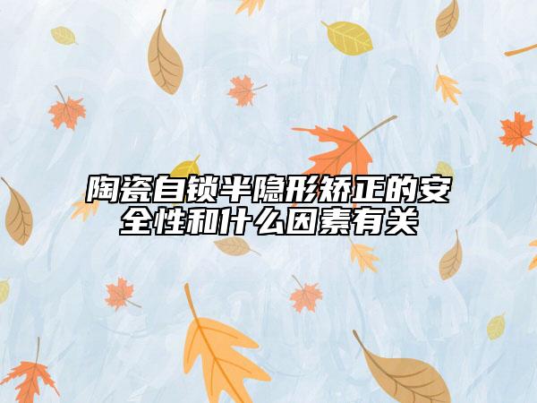 陶瓷自鎖半隱形矯正的安全性和什么因素有關(guān)
