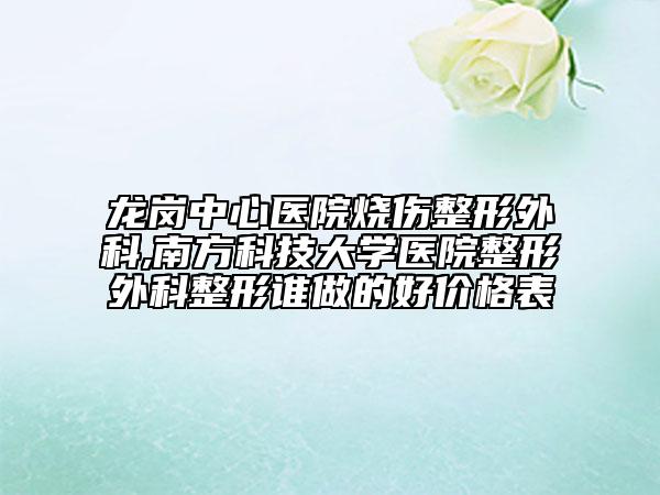 龍崗中心醫(yī)院燒傷整形外科,南方科技大學(xué)醫(yī)院整形外科整形誰做的好價格表