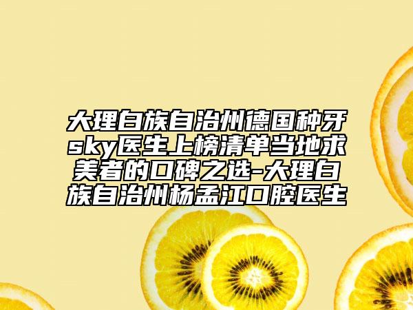 大理白族自治州德國(guó)種牙sky醫(yī)生上榜清單當(dāng)?shù)厍竺勒叩目诒x-大理白族自治州楊孟江口腔醫(yī)生