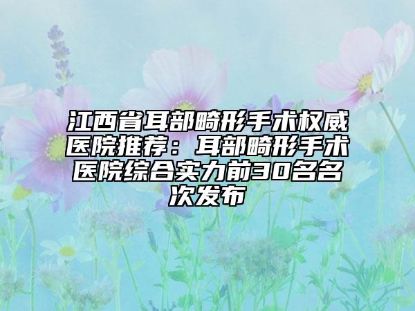 江西省耳部畸形手術(shù)權(quán)威醫(yī)院推薦：耳部畸形手術(shù)醫(yī)院綜合實力前30名名次發(fā)布