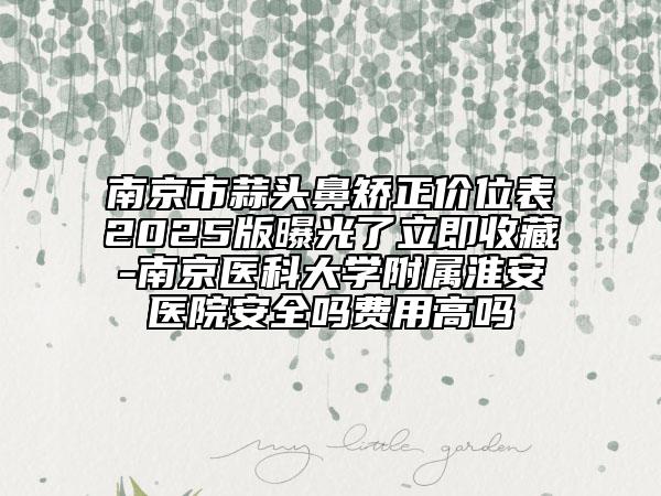 南京市蒜頭鼻矯正價位表2025版曝光了立即收藏-南京醫(yī)科大學附屬淮安醫(yī)院安全嗎費用高嗎