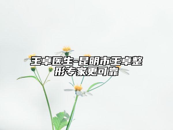 王卓醫(yī)生-昆明市王卓整形專(zhuān)家更可靠