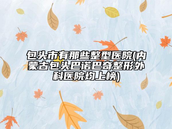 包頭市有那些整型醫(yī)院(內(nèi)蒙古包頭巴諾巴奇整形外科醫(yī)院均上榜)