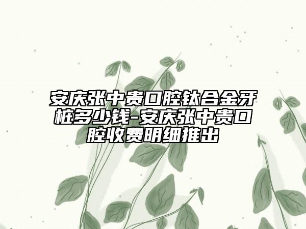 安慶張中貴口腔鈦合金牙樁多少錢(qián)-安慶張中貴口腔收費(fèi)明細(xì)推出