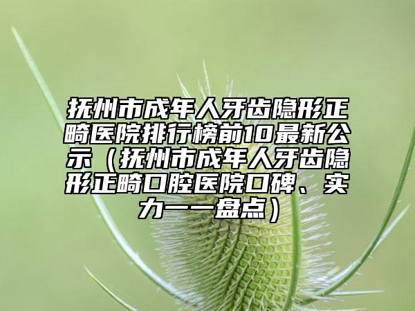 撫州市成年人牙齒隱形正畸醫(yī)院排行榜前10最新公示（撫州市成年人牙齒隱形正畸口腔醫(yī)院口碑、實(shí)力一一盤點(diǎn)）